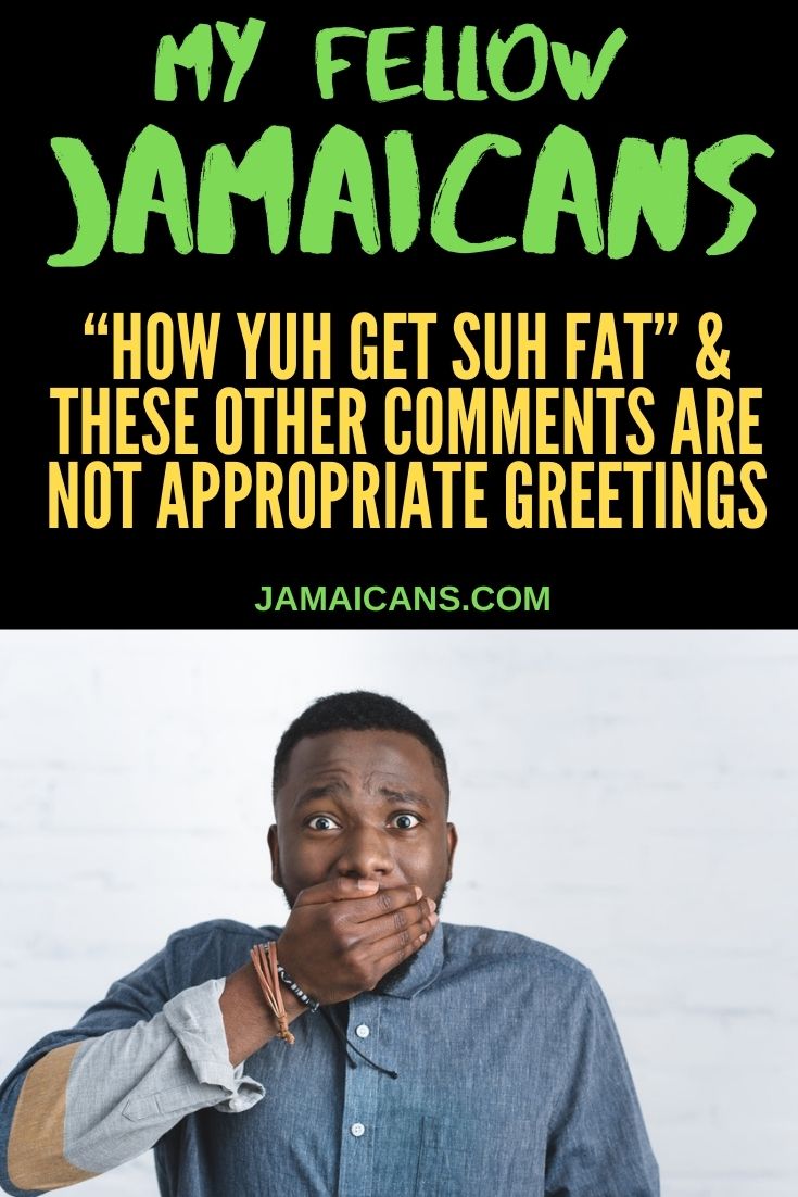 My Fellow Jamaicans How Yuh Get Suh Fat and These Other Comments Are Not Appropriate Greetings PIN